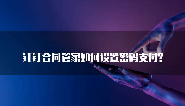 钉钉合同管家如何设置密码支付?