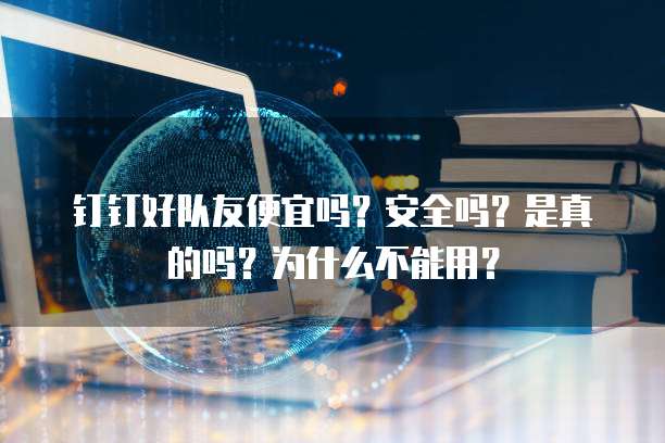 钉钉好队友便宜吗?安全吗?是真的吗?为什么不能用?