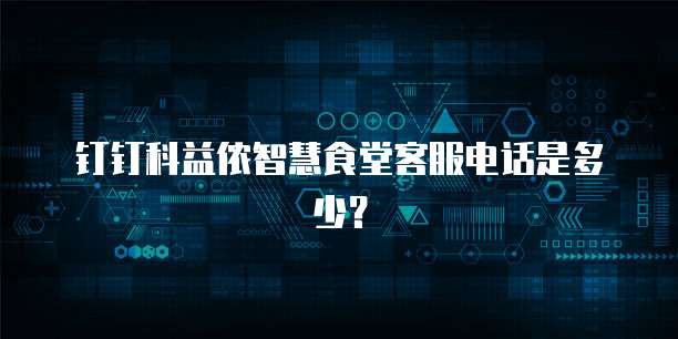 钉钉科益侬智慧食堂客服电话是多少?