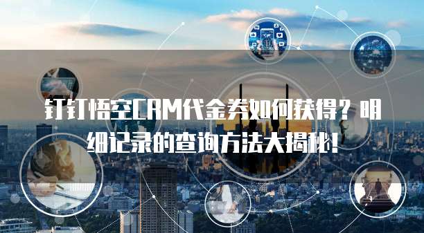 钉钉悟空CRM代金券如何获得?明细记录的查询方法大揭秘!