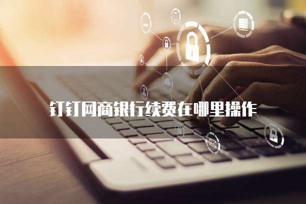 钉钉网商银行续费在哪里操作