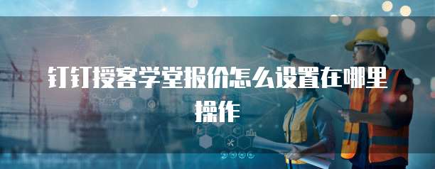 钉钉授客学堂报价怎么设置在哪里操作