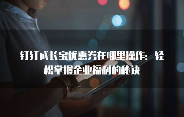 钉钉成长宝优惠券在哪里操作:轻松掌握企业福利的秘诀