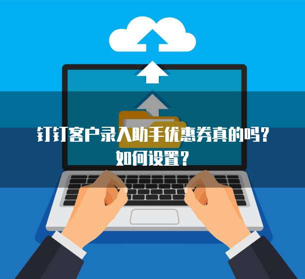 钉钉客户录入助手优惠券真的吗?如何设置?