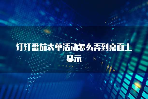 钉钉番茄表单活动怎么弄到桌面上显示