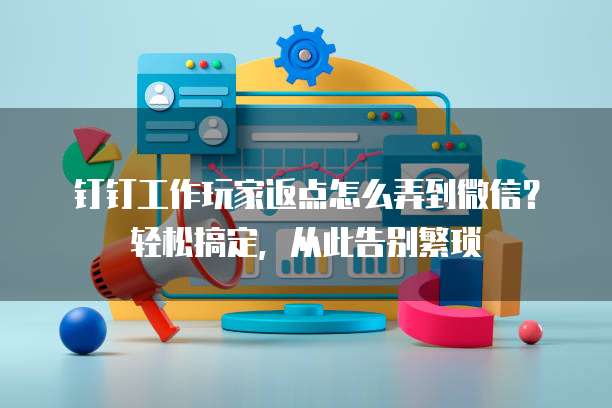 钉钉工作玩家返点怎么弄到微信?轻松搞定,从此告别繁琐