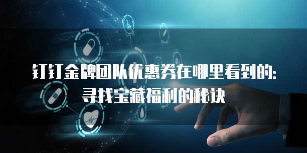 钉钉金牌团队优惠券在哪里看到的:寻找宝藏福利的秘诀
