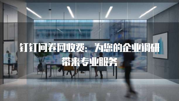钉钉问卷网收费:为您的企业调研带来专业服务