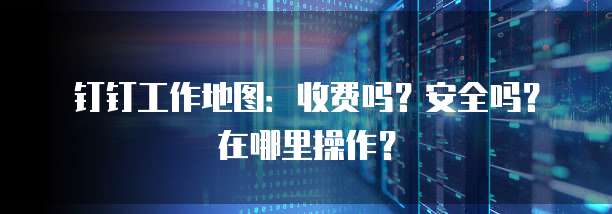 钉钉工作地图:收费吗?安全吗?在哪里操作?