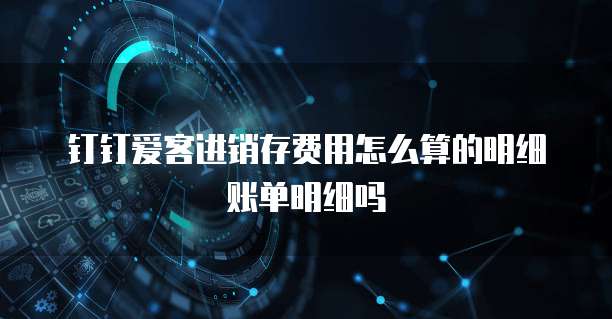 钉钉爱客进销存费用怎么算的明细账单明细吗