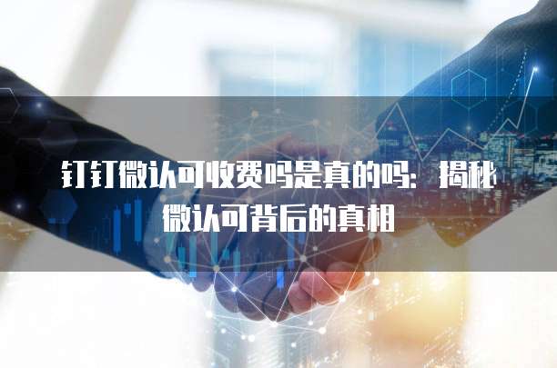 钉钉微认可收费吗是真的吗:揭秘微认可背后的真相