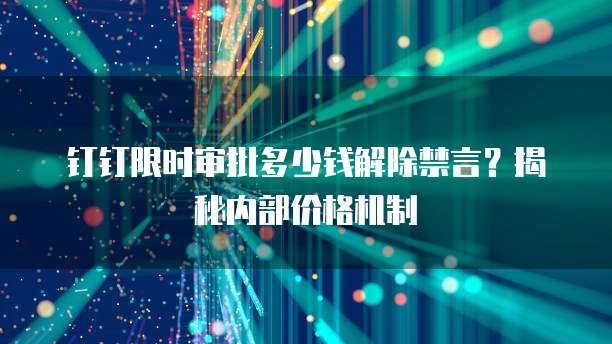 钉钉限时审批多少钱解除禁言?揭秘内部价格机制