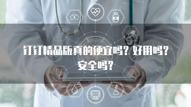 钉钉精品版真的便宜吗?好用吗?安全吗?