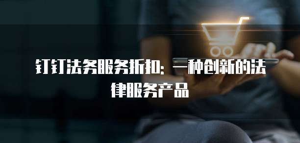 钉钉法务服务折扣: 一种创新的法律服务产品