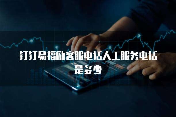 钉钉易福励客服电话人工服务电话是多少