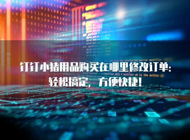 钉钉小猪用品购买在哪里修改订单:轻松搞定,方便快捷!