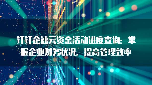 钉钉企速云资金活动进度查询:掌握企业财务状况,提高管理效率