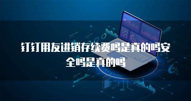 钉钉用友进销存续费吗是真的吗安全吗是真的吗