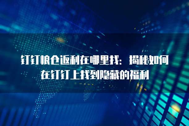 钉钉粮仓返利在哪里找:揭秘如何在钉钉上找到隐藏的福利