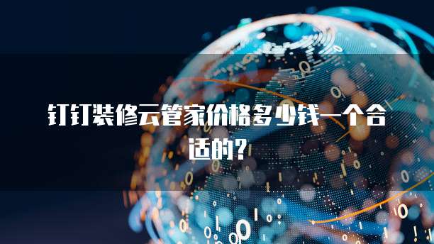 钉钉装修云管家价格多少钱一个合适的?
