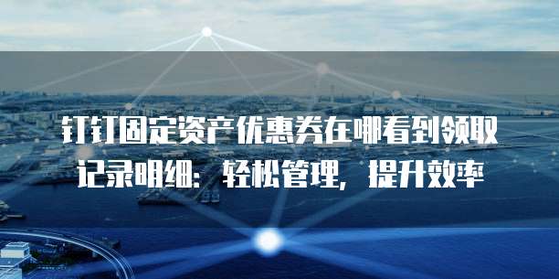 钉钉固定资产优惠券在哪看到领取记录明细:轻松管理,提升效率