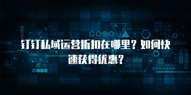 钉钉私域运营折扣在哪里?如何快速获得优惠?