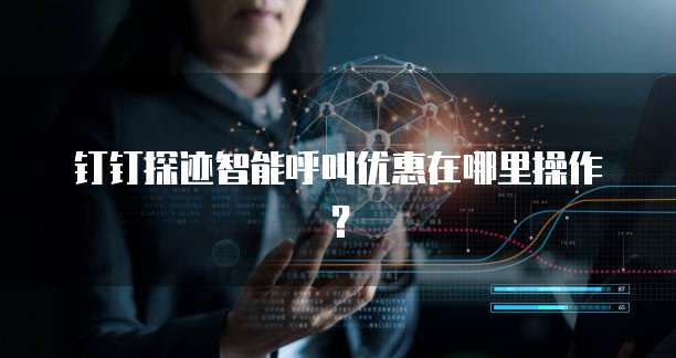 钉钉探迹智能呼叫优惠在哪里操作？