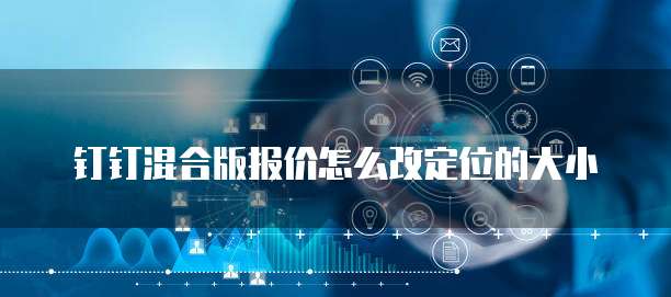 钉钉混合版报价怎么改定位的大小