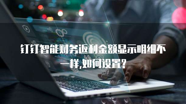 钉钉智能财务返利金额显示明细不一样,如何设置?