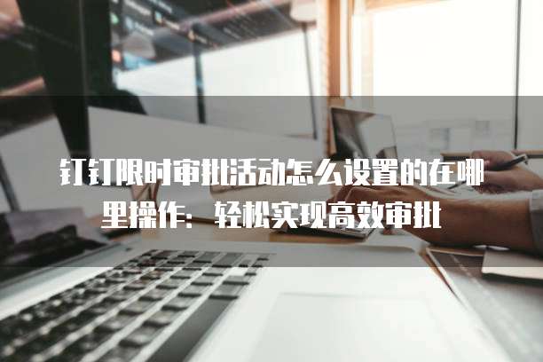 钉钉限时审批活动怎么设置的在哪里操作:轻松实现高效审批