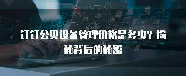 钉钉公贝设备管理价格是多少?揭秘背后的秘密