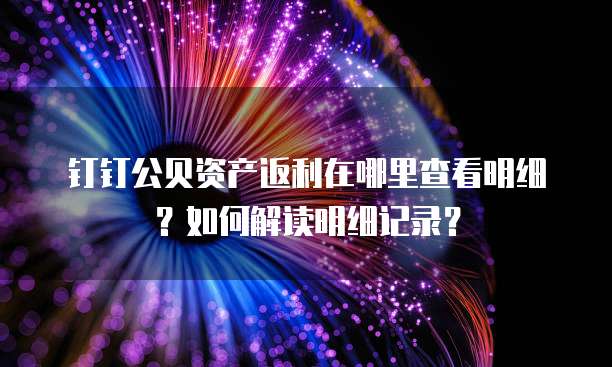 钉钉公贝资产返利在哪里查看明细?如何解读明细记录?