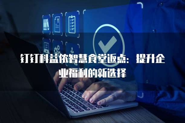 钉钉科益侬智慧食堂返点:提升企业福利的新选择