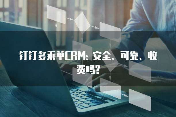 钉钉多乘单CRM: 安全、可靠、收费吗?
