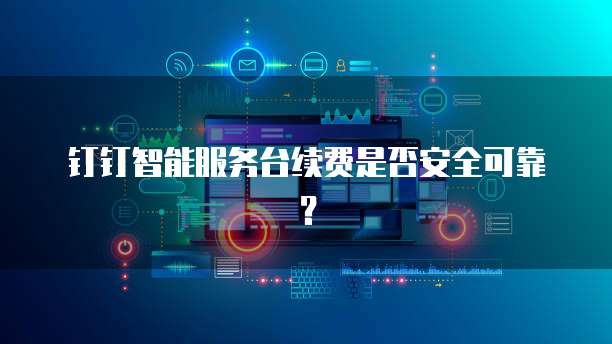 钉钉智能服务台续费是否安全可靠?