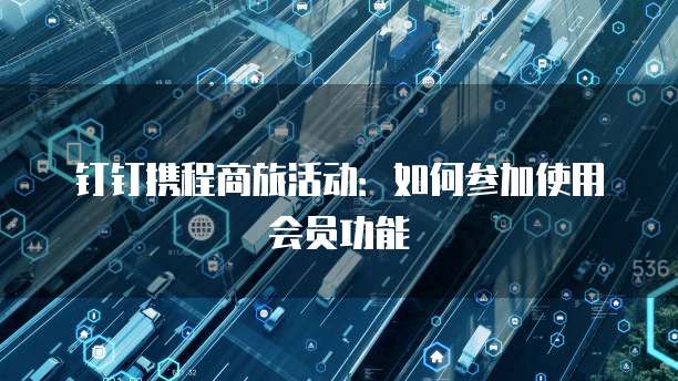 钉钉携程商旅活动:如何参加使用会员功能