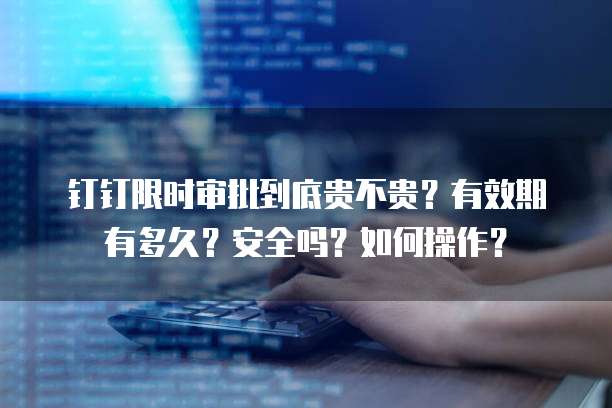 钉钉限时审批到底贵不贵？有效期有多久？安全吗？如何操作？