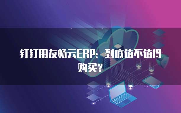 钉钉用友畅云ERP:到底值不值得购买?