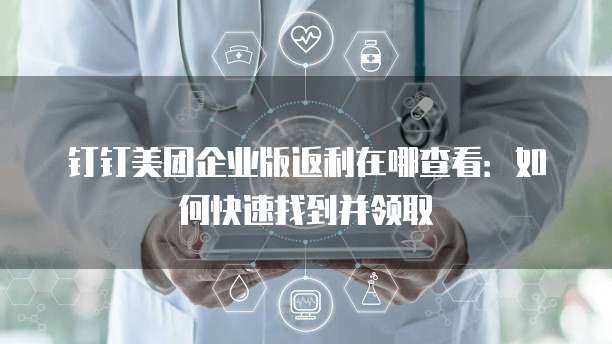 钉钉美团企业版返利在哪查看:如何快速找到并领取