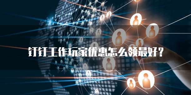 钉钉工作玩家优惠怎么领最好？