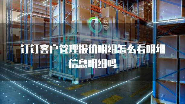钉钉客户管理报价明细怎么看明细信息明细吗