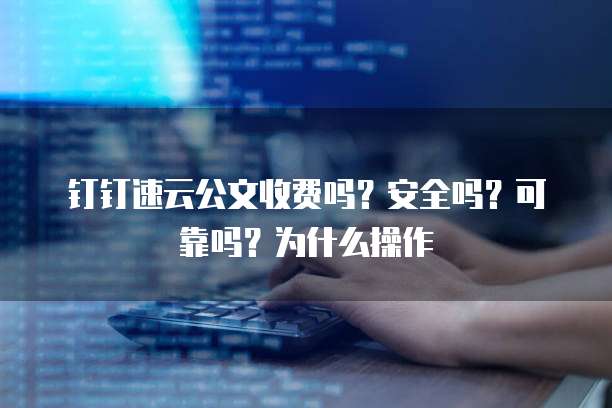 钉钉速云公文收费吗？安全吗？可靠吗？为什么操作