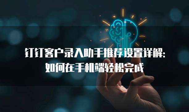 钉钉客户录入助手推荐设置详解:如何在手机端轻松完成