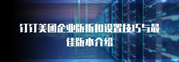钉钉美团企业版折扣设置技巧与最佳版本介绍
