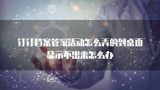 钉钉档案管家活动怎么弄的到桌面显示不出来怎么办