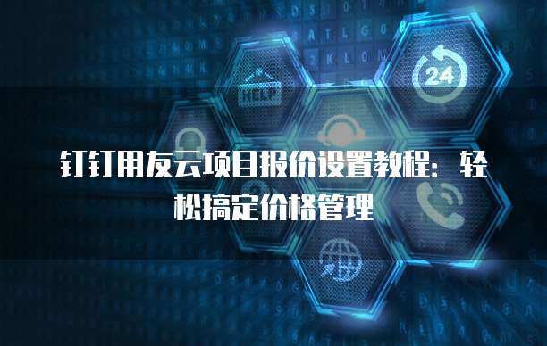 钉钉用友云项目报价设置教程:轻松搞定价格管理