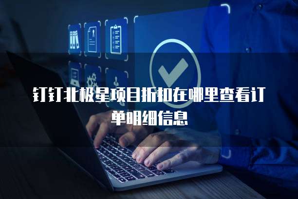 钉钉北极星项目折扣在哪里查看订单明细信息