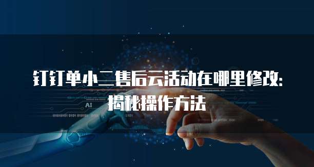 钉钉单小二售后云活动在哪里修改:揭秘操作方法