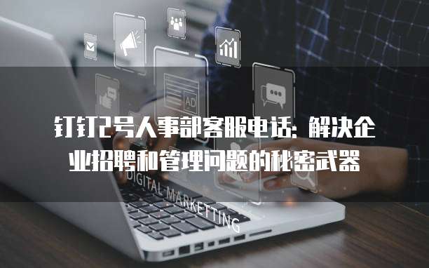 钉钉2号人事部客服电话: 解决企业招聘和管理问题的秘密武器