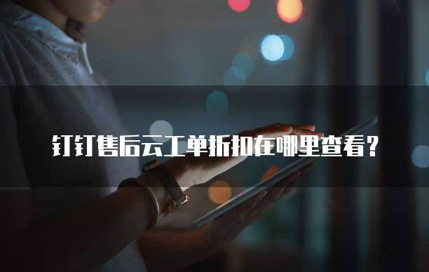 钉钉售后云工单折扣在哪里查看?